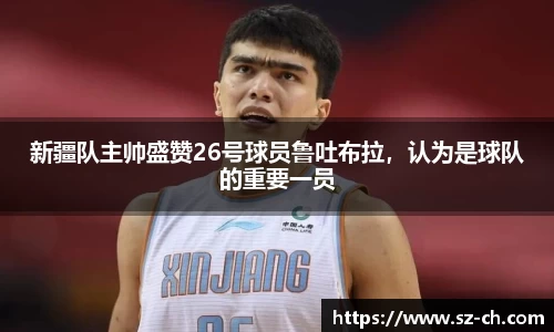 新疆队主帅盛赞26号球员鲁吐布拉，认为是球队的重要一员