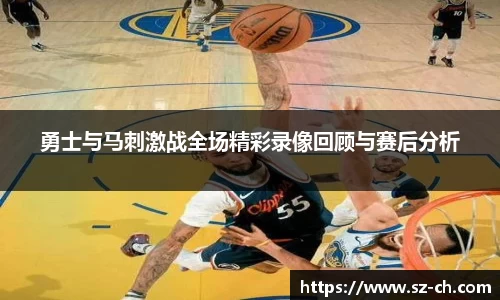 勇士与马刺激战全场精彩录像回顾与赛后分析