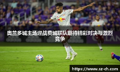 奥兰多城主场迎战费城联队期待精彩对决与激烈竞争